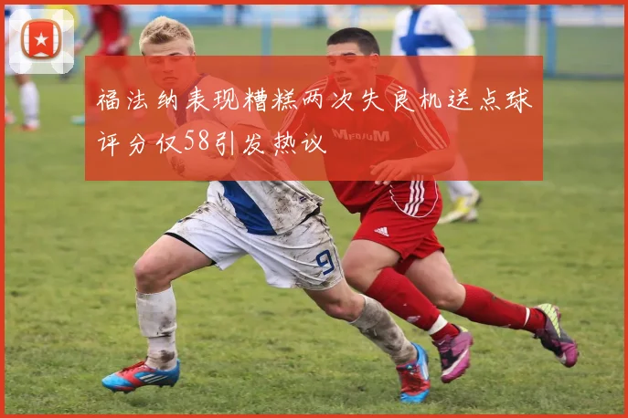 福法纳表现糟糕两次失良机送点球评分仅58引发热议