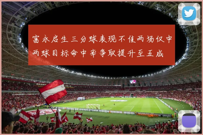 富永启生三分球表现不佳两场仅中两球目标命中率争取提升至五成