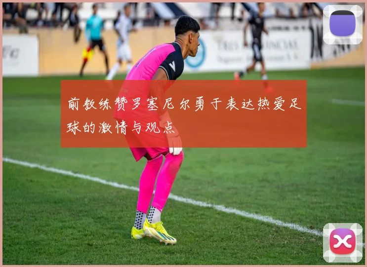 前教练赞罗塞尼尔勇于表达热爱足球的激情与观点