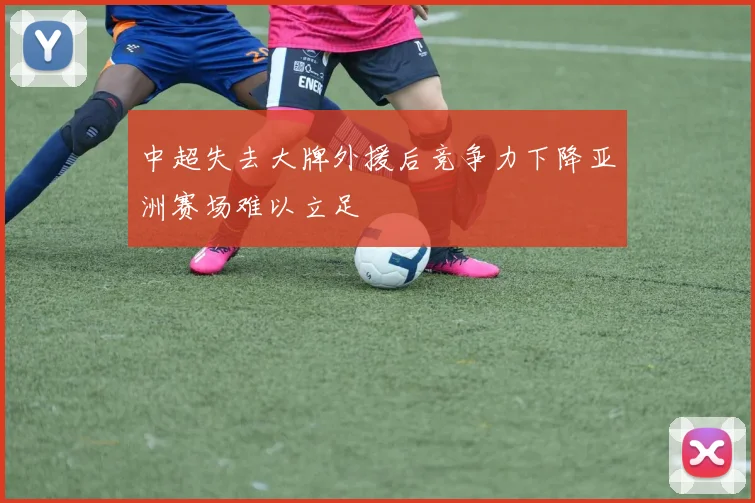 中超失去大牌外援后竞争力下降亚洲赛场难以立足