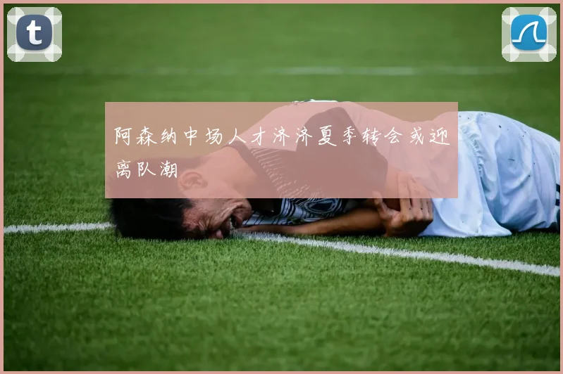 阿森纳中场人才济济夏季转会或迎离队潮