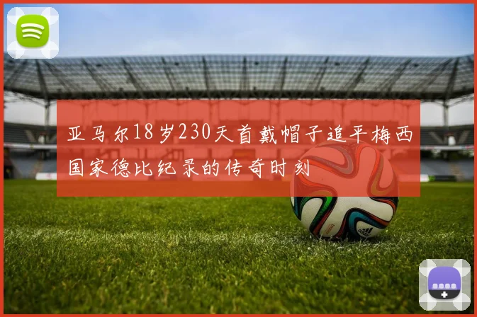 亚马尔18岁230天首戴帽子追平梅西国家德比纪录的传奇时刻