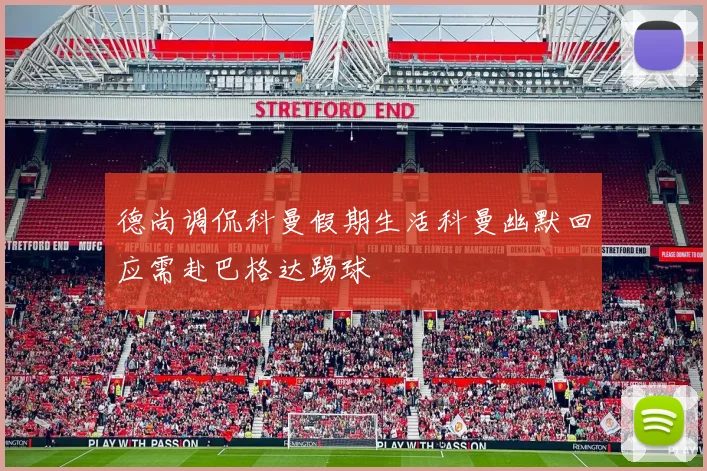德尚调侃科曼假期生活科曼幽默回应需赴巴格达踢球