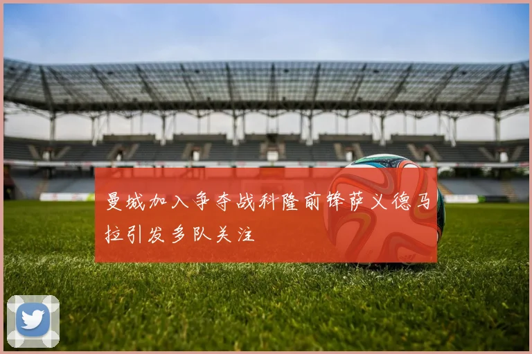 曼城加入争夺战科隆前锋萨义德马拉引发多队关注