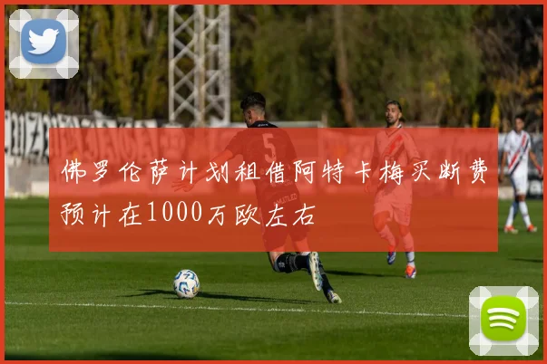 佛罗伦萨计划租借阿特卡梅买断费预计在1000万欧左右