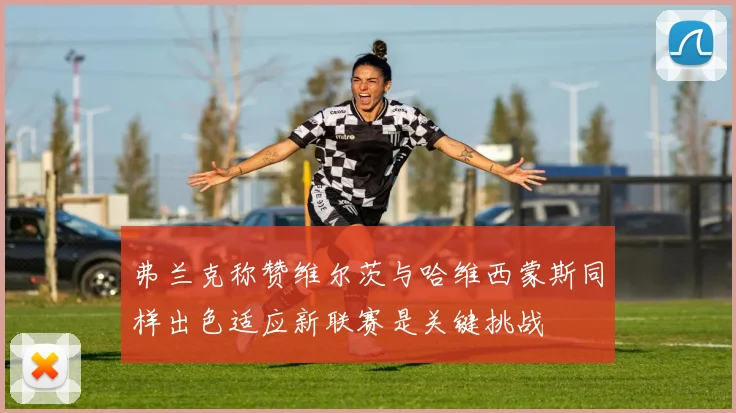 弗兰克称赞维尔茨与哈维西蒙斯同样出色适应新联赛是关键挑战