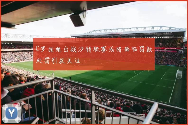 C罗拒绝出战沙特联赛或将面临罚款处罚引发关注