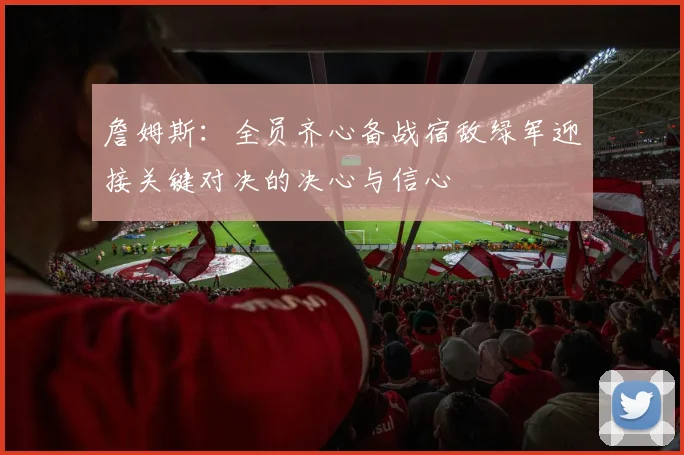 詹姆斯：全员齐心备战宿敌绿军迎接关键对决的决心与信心