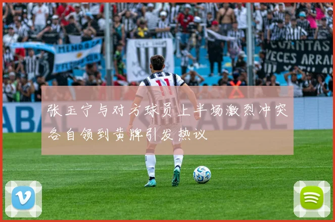 张玉宁与对方球员上半场激烈冲突各自领到黄牌引发热议