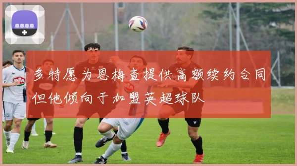 多特愿为恩梅查提供高额续约合同但他倾向于加盟英超球队