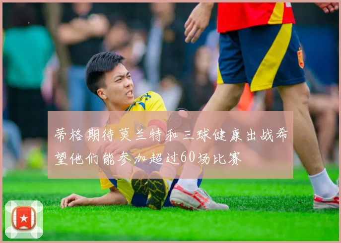 蒂格期待莫兰特和三球健康出战希望他们能参加超过60场比赛
