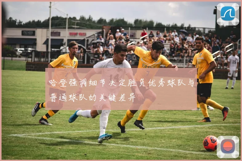 哈登强调细节决定胜负优秀球队与普通球队的关键差异