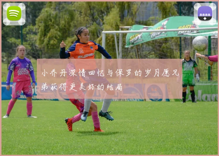 小乔丹深情回忆与保罗的岁月愿兄弟获得更美好的结局