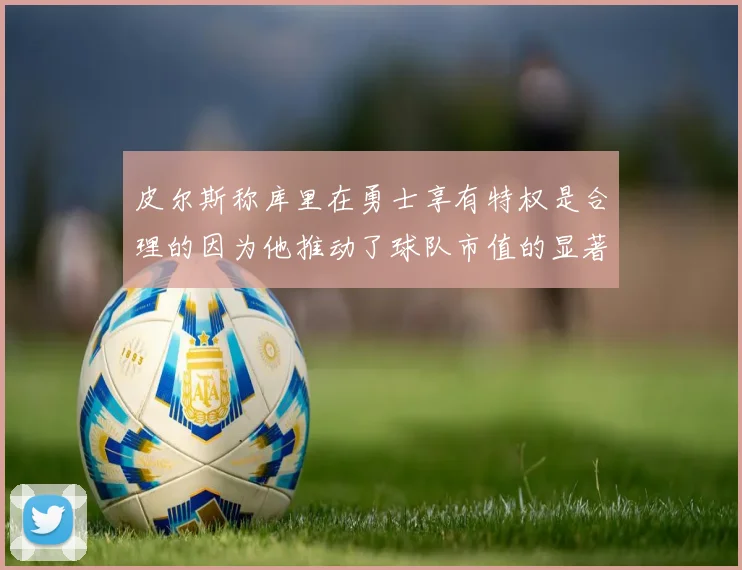 皮尔斯称库里在勇士享有特权是合理的因为他推动了球队市值的显著增长