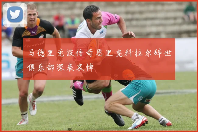 马德里竞技传奇恩里克科拉尔辞世俱乐部深表哀悼