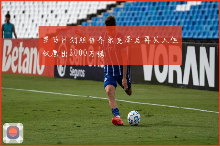 罗马计划租借齐尔克泽后再买入但仅愿出2000万镑
