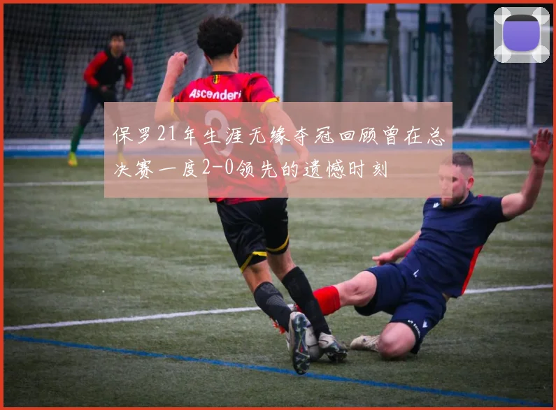 保罗21年生涯无缘夺冠回顾曾在总决赛一度2-0领先的遗憾时刻