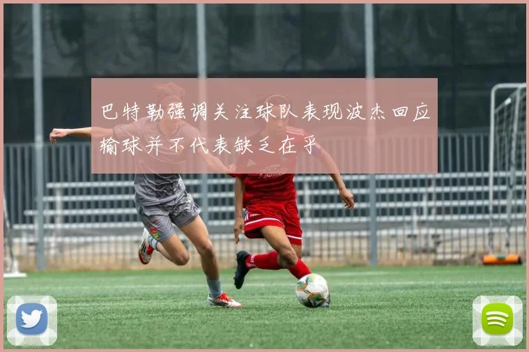 巴特勒强调关注球队表现波杰回应输球并不代表缺乏在乎