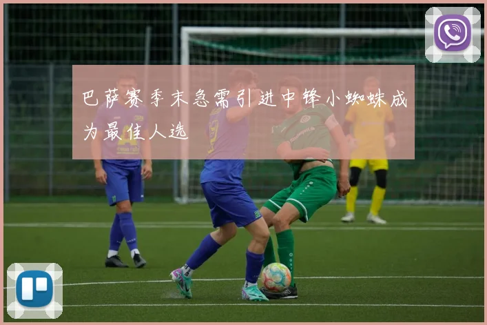 巴萨赛季末急需引进中锋小蜘蛛成为最佳人选