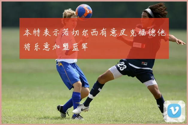本特表示若切尔西有意皮克福德他将乐意加盟蓝军