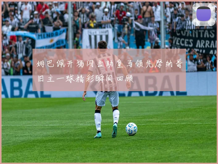 姆巴佩开场闪击助皇马领先摩纳哥旧主一球精彩瞬间回顾