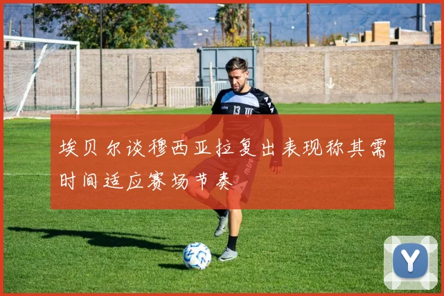 埃贝尔谈穆西亚拉复出表现称其需时间适应赛场节奏