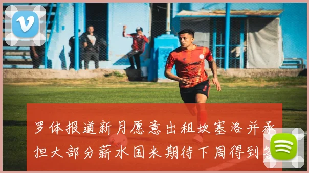 罗体报道新月愿意出租坎塞洛并承担大部分薪水国米期待下周得到答复