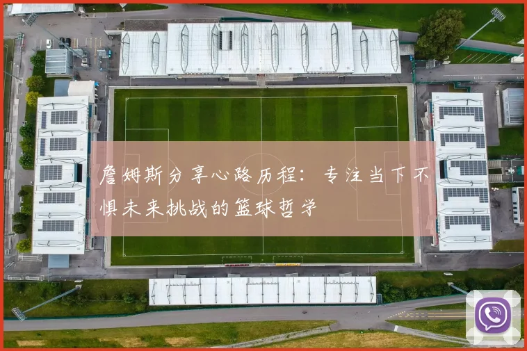 詹姆斯分享心路历程：专注当下不惧未来挑战的篮球哲学