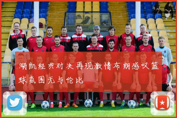 湖凯经典对决再现激情布朗感叹篮球氛围无与伦比